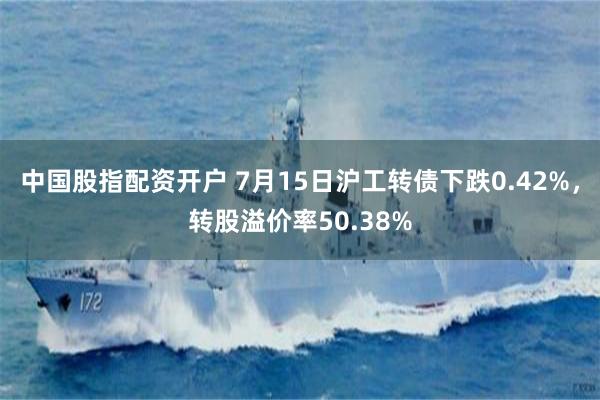 中国股指配资开户 7月15日沪工转债下跌0.42%，转股溢价率50.38%