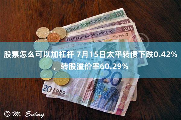 股票怎么可以加杠杆 7月15日太平转债下跌0.42%，转股溢价率60.29%