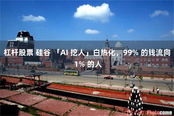 杠杆股票 硅谷 「AI 挖人」白热化，99% 的钱流向 1% 的人
