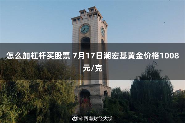 怎么加杠杆买股票 7月17日潮宏基黄金价格1008元/克