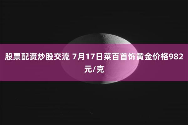 股票配资炒股交流 7月17日菜百首饰黄金价格982元/克