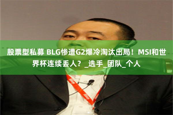 股票型私募 BLG惨遭G2爆冷淘汰出局！MSI和世界杯连续丢人？_选手_团队_个人