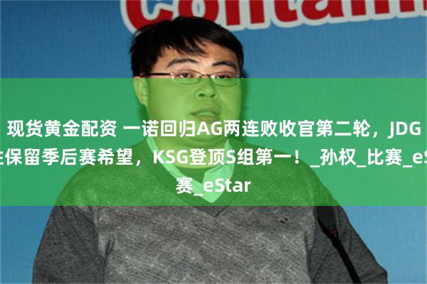 现货黄金配资 一诺回归AG两连败收官第二轮，JDG险胜保留季后赛希望，KSG登顶S组第一！_孙权_比赛_eStar
