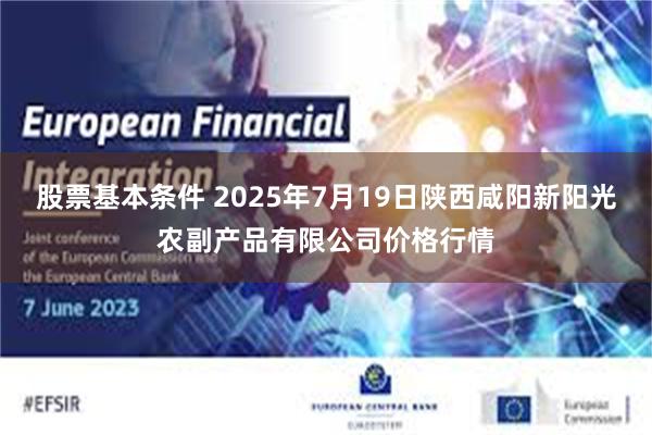 股票基本条件 2025年7月19日陕西咸阳新阳光农副产品有限公司价格行情
