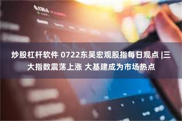 炒股杠杆软件 0722东吴宏观股指每日观点 |三大指数震荡上涨 大基建成为市场热点
