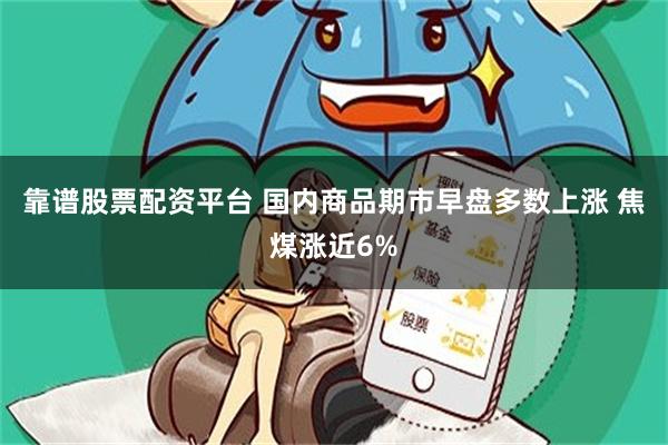 靠谱股票配资平台 国内商品期市早盘多数上涨 焦煤涨近6%