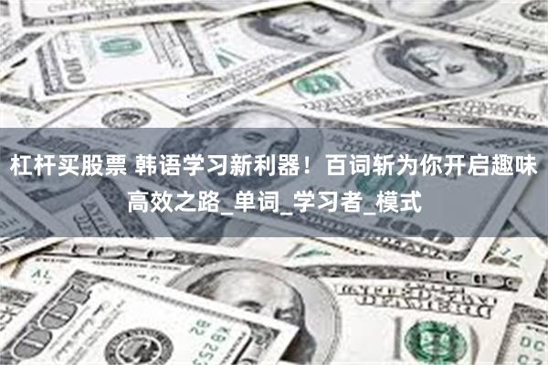 杠杆买股票 韩语学习新利器！百词斩为你开启趣味高效之路_单词_学习者_模式