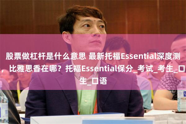 股票做杠杆是什么意思 最新托福Essential深度测评，比雅思香在哪？托福Essential保分_考试_考生_口语