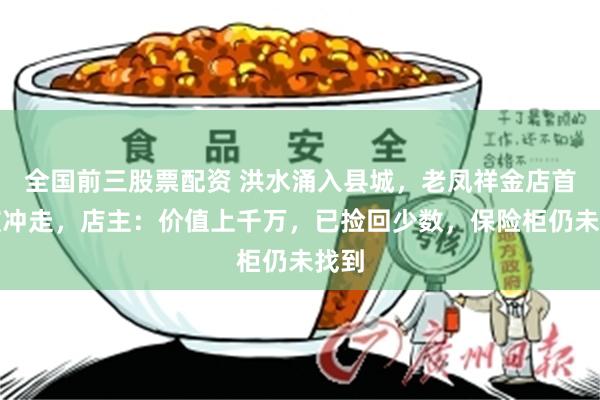 全国前三股票配资 洪水涌入县城，老凤祥金店首饰被冲走，店主：价值上千万，已捡回少数，保险柜仍未找到