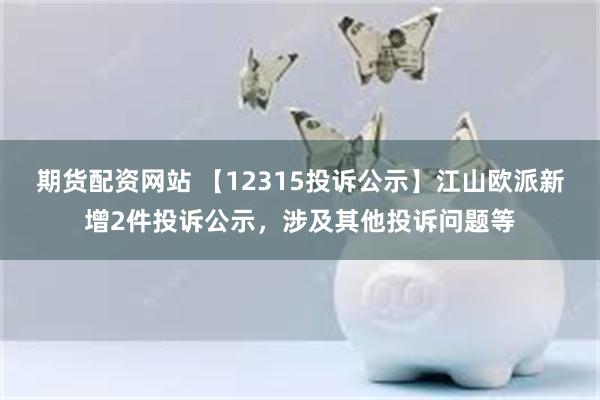 期货配资网站 【12315投诉公示】江山欧派新增2件投诉公示，涉及其他投诉问题等