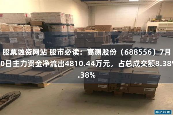 股票融资网站 股市必读：高测股份（688556）7月30日主力资金净流出4810.44万元，占总成交额8.38%