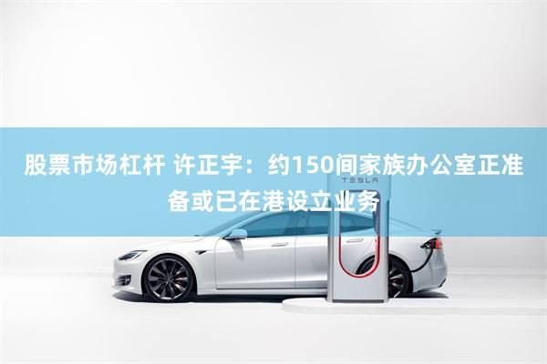 股票市场杠杆 许正宇：约150间家族办公室正准备或已在港设立业务