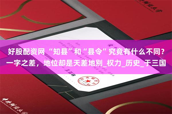 好股配资网 “知县”和“县令”究竟有什么不同？一字之差，地位却是天差地别_权力_历史_于三国