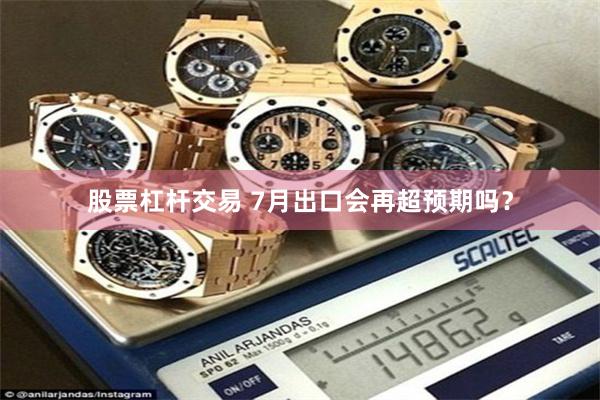 股票杠杆交易 7月出口会再超预期吗？