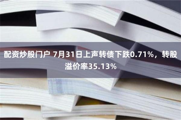 配资炒股门户 7月31日上声转债下跌0.71%，转股溢价率35.13%