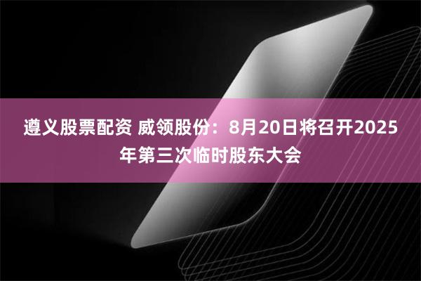 遵义股票配资 威领股份：8月20日将召开2025年第三次临时股东大会