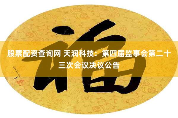 股票配资查询网 天润科技：第四届监事会第二十三次会议决议公告