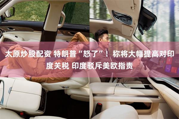 太原炒股配资 特朗普“怒了”！称将大幅提高对印度关税 印度驳斥美欧指责