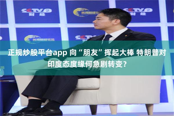 正规炒股平台app 向“朋友”挥起大棒 特朗普对印度态度缘何急剧转变？
