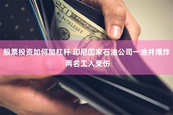 股票投资如何加杠杆 印尼国家石油公司一油井爆炸 两名工人受伤