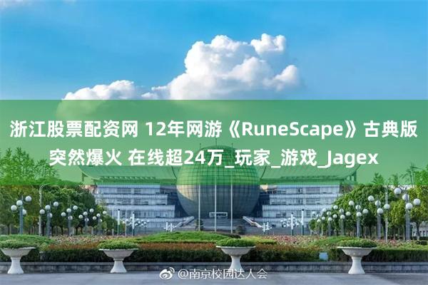 浙江股票配资网 12年网游《RuneScape》古典版突然爆火 在线超24万_玩家_游戏_Jagex