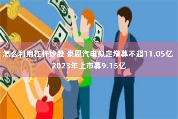 怎么利用杠杆炒股 豪恩汽电拟定增募不超11.05亿 2023年上市募9.15亿