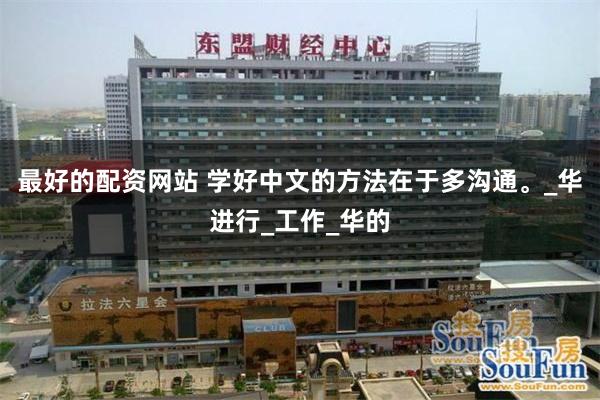 最好的配资网站 学好中文的方法在于多沟通。_华进行_工作_华的