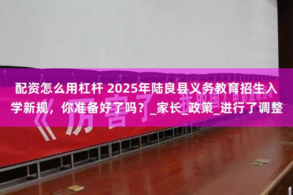 配资怎么用杠杆 2025年陆良县义务教育招生入学新规，你准备好了吗？_家长_政策_进行了调整