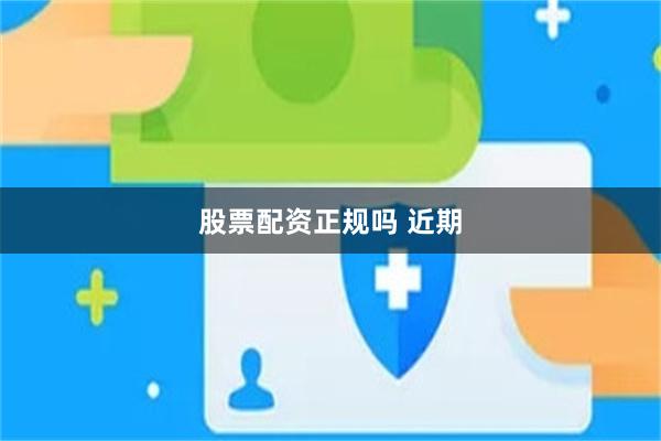 股票配资正规吗 近期