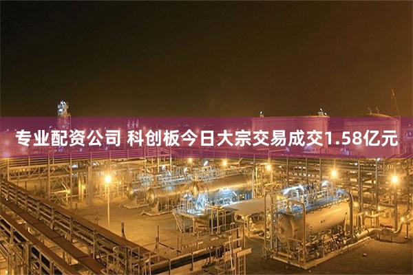 专业配资公司 科创板今日大宗交易成交1.58亿元