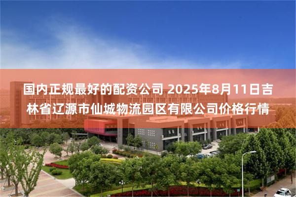 国内正规最好的配资公司 2025年8月11日吉林省辽源市仙城物流园区有限公司价格行情
