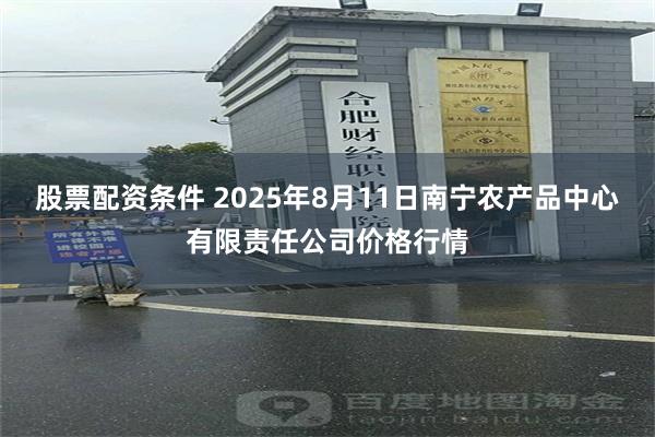 股票配资条件 2025年8月11日南宁农产品中心有限责任公司价格行情