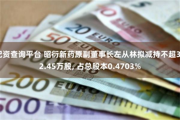 配资查询平台 昭衍新药原副董事长左从林拟减持不超352.45万股, 占总股本0.4703%