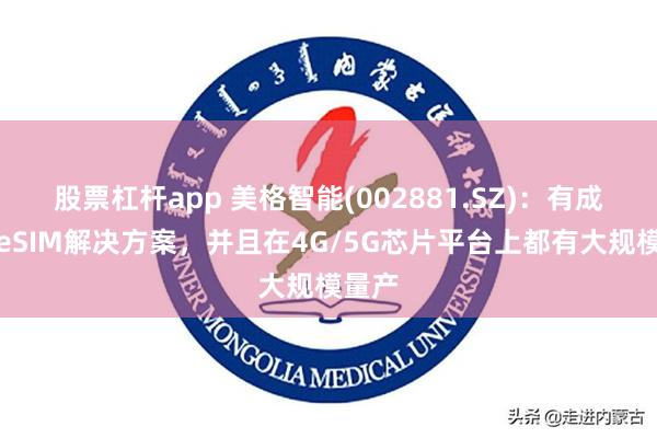 股票杠杆app 美格智能(002881.SZ)：有成熟的eSIM解决方案，并且在4G/5G芯片平台上都有大规模量产