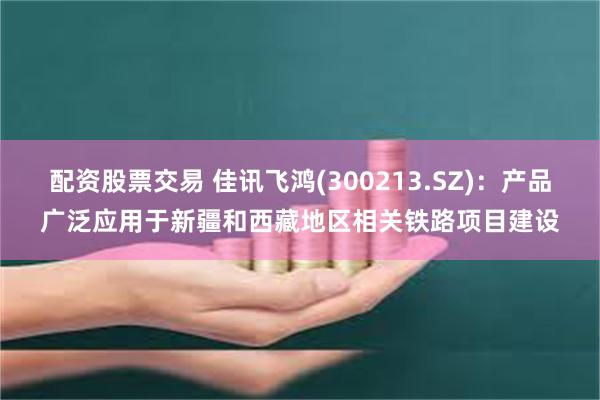 配资股票交易 佳讯飞鸿(300213.SZ)：产品广泛应用于新疆和西藏地区相关铁路项目建设
