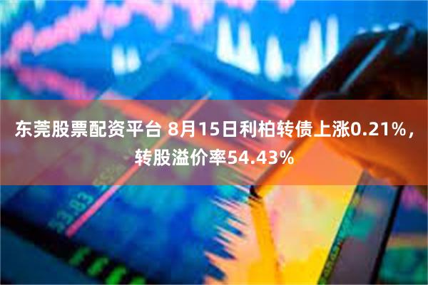 东莞股票配资平台 8月15日利柏转债上涨0.21%，转股溢价率54.43%