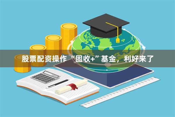 股票配资操作 “固收+”基金，利好来了