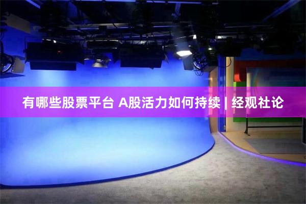 有哪些股票平台 A股活力如何持续 | 经观社论
