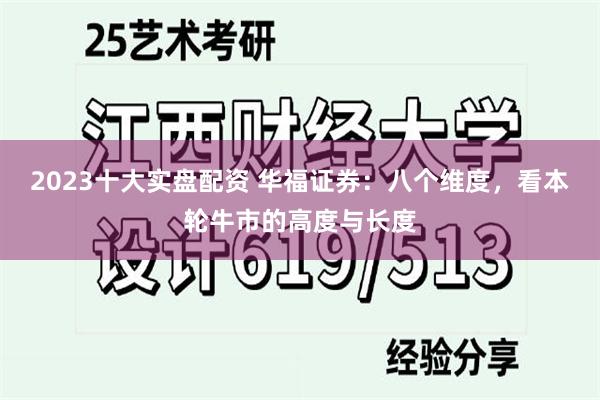 2023十大实盘配资 华福证券：八个维度，看本轮牛市的高度与长度