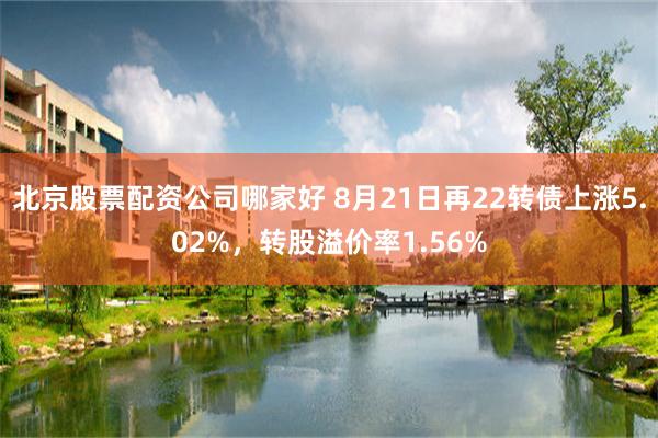 北京股票配资公司哪家好 8月21日再22转债上涨5.02%，转股溢价率1.56%