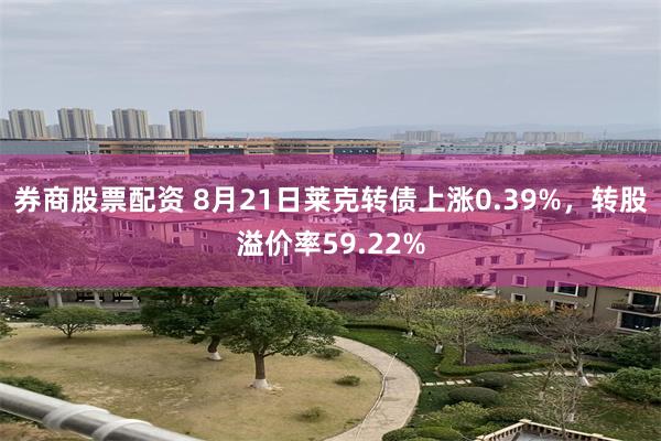 券商股票配资 8月21日莱克转债上涨0.39%，转股溢价率59.22%