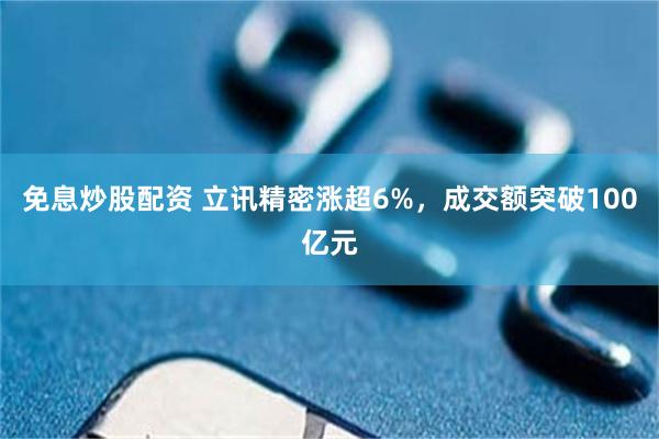 免息炒股配资 立讯精密涨超6%，成交额突破100亿元