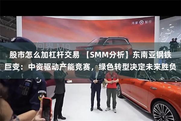 股市怎么加杠杆交易 【SMM分析】东南亚钢铁巨变：中资驱动产能竞赛，绿色转型决定未来胜负