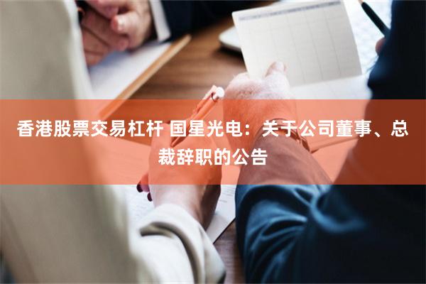 香港股票交易杠杆 国星光电：关于公司董事、总裁辞职的公告