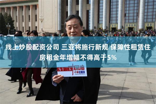 线上炒股配资公司 三亚将施行新规 保障性租赁住房租金年增幅不得高于5%