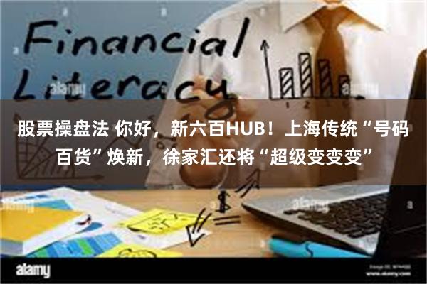 股票操盘法 你好,新六百HUB!上海传统“号码百货”焕新,徐家汇还将“超级变变变”