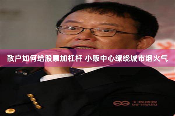 散户如何给股票加杠杆 小贩中心缭绕城市烟火气
