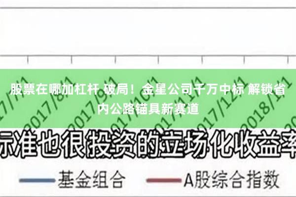 股票在哪加杠杆 破局！金星公司千万中标 解锁省内公路锚具新赛道