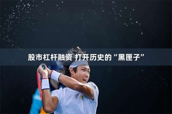 股市杠杆融资 打开历史的“黑匣子”