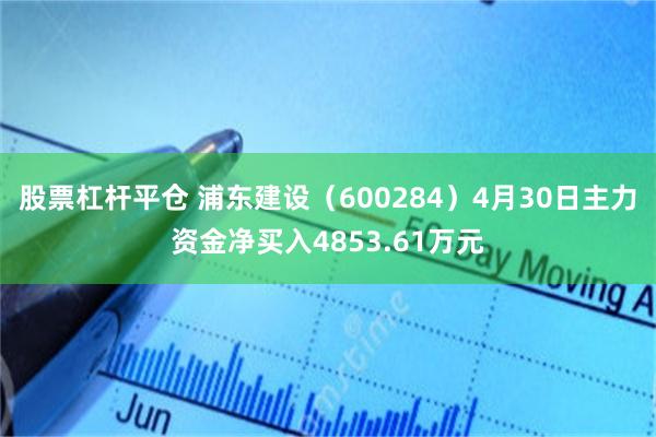 股票杠杆平仓 浦东建设（600284）4月30日主力资金净买入4853.61万元